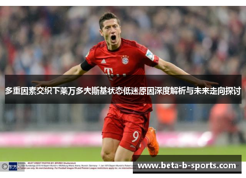 多重因素交织下莱万多夫斯基状态低迷原因深度解析与未来走向探讨