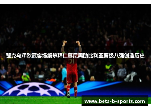 楚克乌泽欧冠客场绝杀拜仁慕尼黑助比利亚晋级八强创造历史