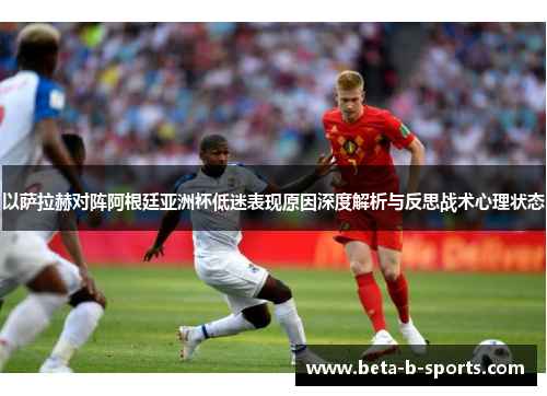 以萨拉赫对阵阿根廷亚洲杯低迷表现原因深度解析与反思战术心理状态
