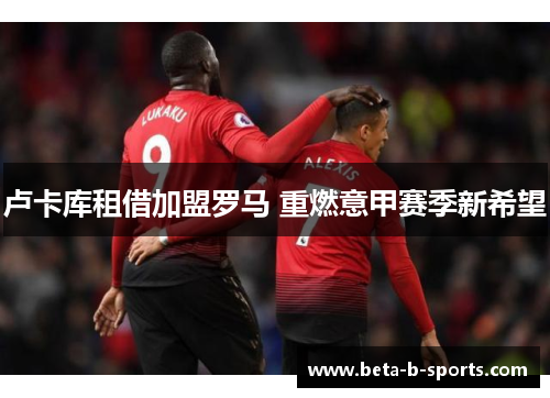 卢卡库租借加盟罗马 重燃意甲赛季新希望